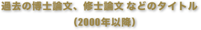 過去の博士論文、修士論文 などのタイトル　
（2000年以降）